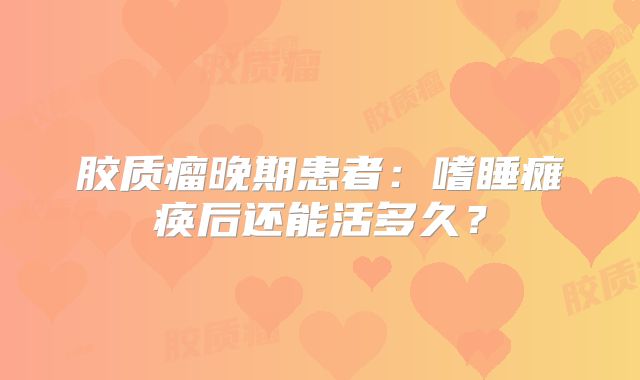 胶质瘤晚期患者：嗜睡瘫痪后还能活多久？