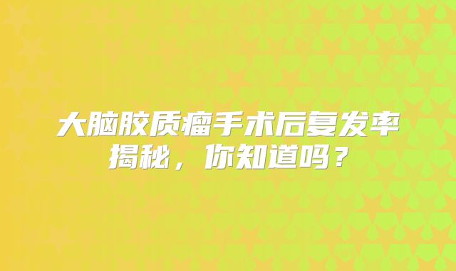 大脑胶质瘤手术后复发率揭秘，你知道吗？