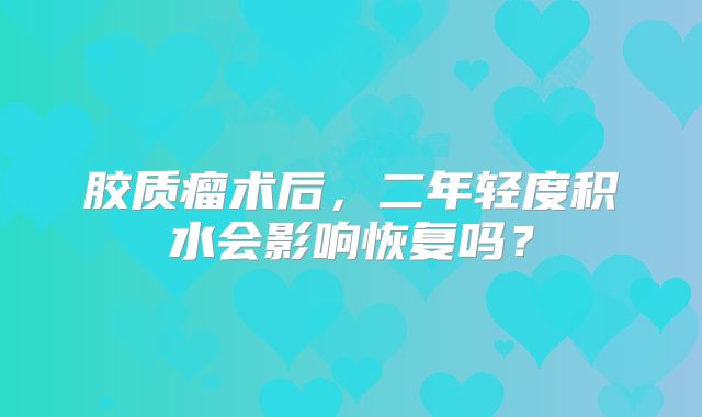 胶质瘤术后，二年轻度积水会影响恢复吗？