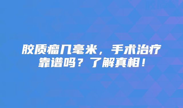 胶质瘤几毫米，手术治疗靠谱吗？了解真相！