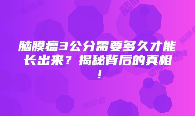 脑膜瘤3公分需要多久才能长出来？揭秘背后的真相！