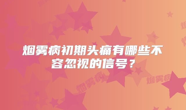 烟雾病初期头痛有哪些不容忽视的信号？
