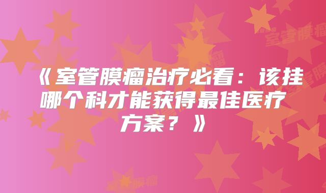 《室管膜瘤治疗必看：该挂哪个科才能获得最佳医疗方案？》