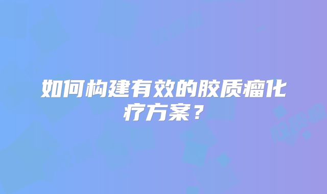 如何构建有效的胶质瘤化疗方案？