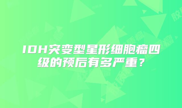 IDH突变型星形细胞瘤四级的预后有多严重？