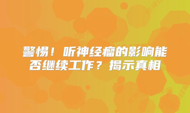 警惕！听神经瘤的影响能否继续工作？揭示真相