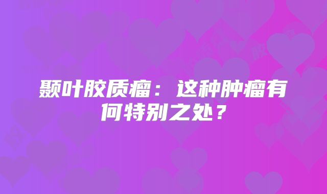 颞叶胶质瘤：这种肿瘤有何特别之处？