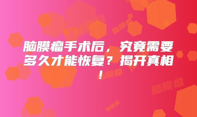 脑膜瘤手术后，究竟需要多久才能恢复？揭开真相！