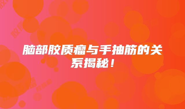 脑部胶质瘤与手抽筋的关系揭秘！