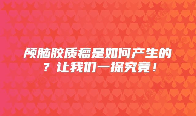 颅脑胶质瘤是如何产生的？让我们一探究竟！