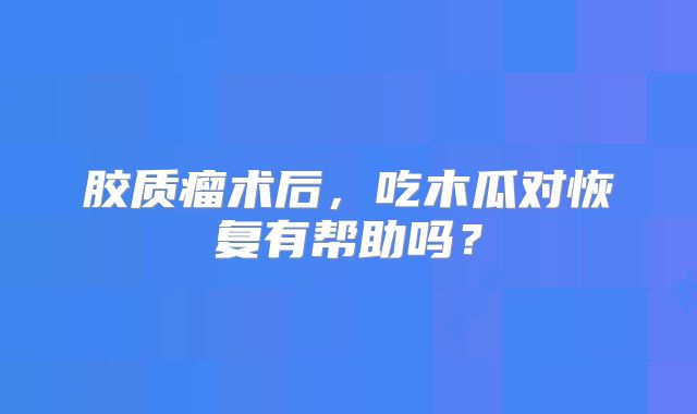 胶质瘤术后，吃木瓜对恢复有帮助吗？