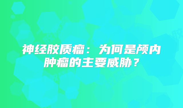 神经胶质瘤：为何是颅内肿瘤的主要威胁？