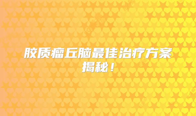 胶质瘤丘脑最佳治疗方案揭秘！