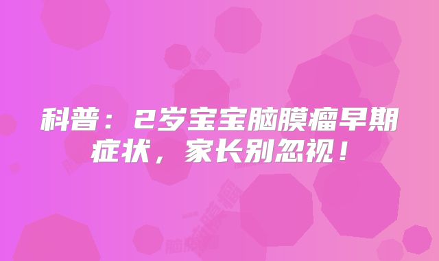 科普：2岁宝宝脑膜瘤早期症状，家长别忽视！