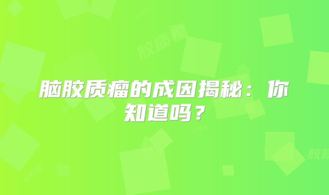 脑胶质瘤的成因揭秘：你知道吗？