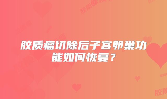 胶质瘤切除后子宫卵巢功能如何恢复？