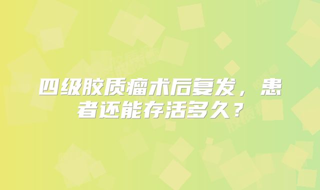四级胶质瘤术后复发，患者还能存活多久？