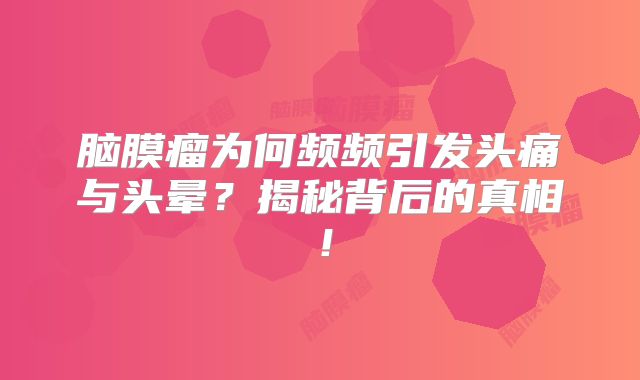 脑膜瘤为何频频引发头痛与头晕？揭秘背后的真相！