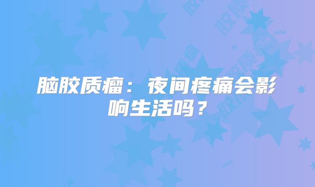 脑胶质瘤：夜间疼痛会影响生活吗？