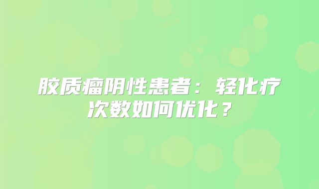 胶质瘤阴性患者：轻化疗次数如何优化？