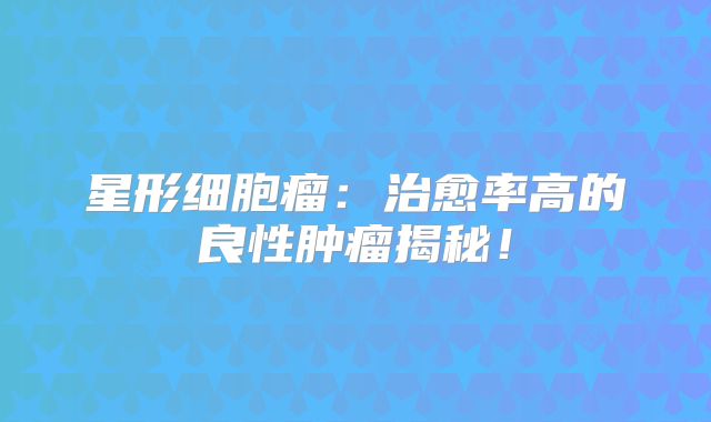 星形细胞瘤：治愈率高的良性肿瘤揭秘！