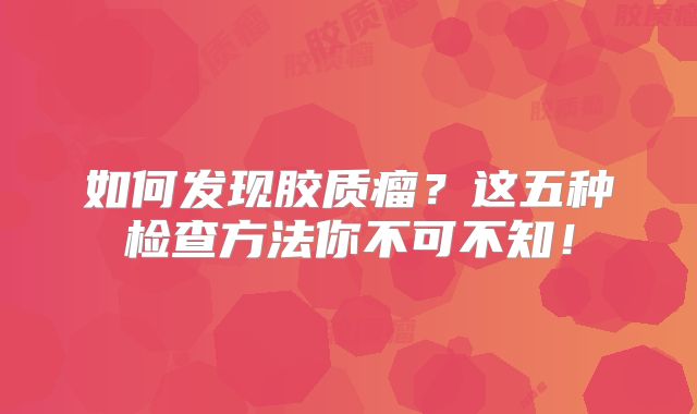 如何发现胶质瘤？这五种检查方法你不可不知！