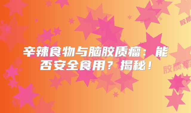 辛辣食物与脑胶质瘤：能否安全食用？揭秘！
