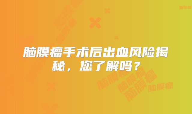 脑膜瘤手术后出血风险揭秘，您了解吗？