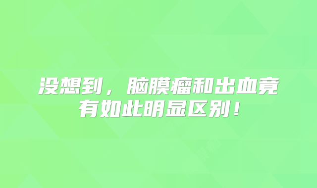 没想到，脑膜瘤和出血竟有如此明显区别！