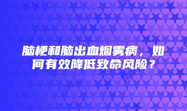 脑梗和脑出血烟雾病，如何有效降低致命风险？
