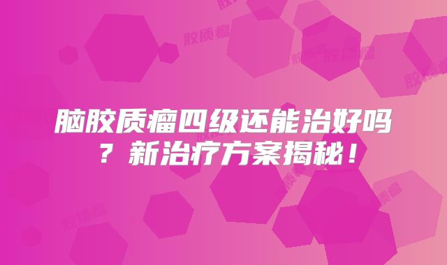 脑胶质瘤四级还能治好吗？新治疗方案揭秘！