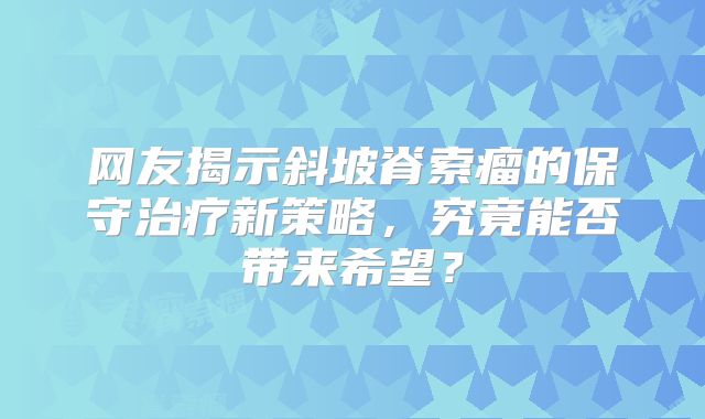 网友揭示斜坡脊索瘤的保守治疗新策略，究竟能否带来希望？