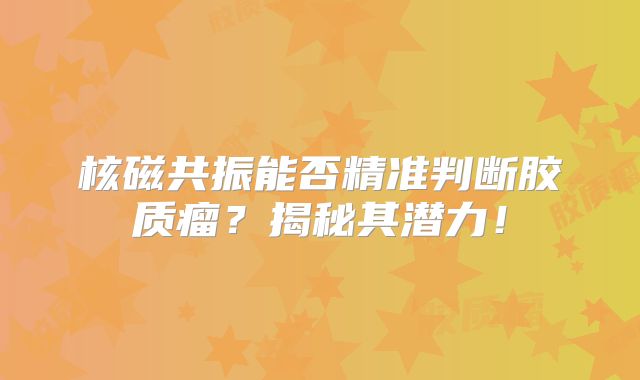 核磁共振能否精准判断胶质瘤？揭秘其潜力！