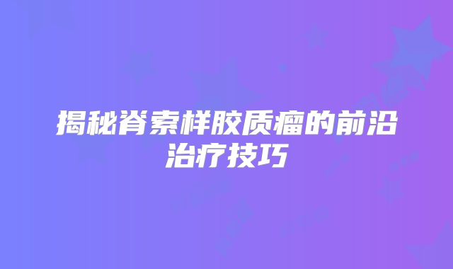 揭秘脊索样胶质瘤的前沿治疗技巧