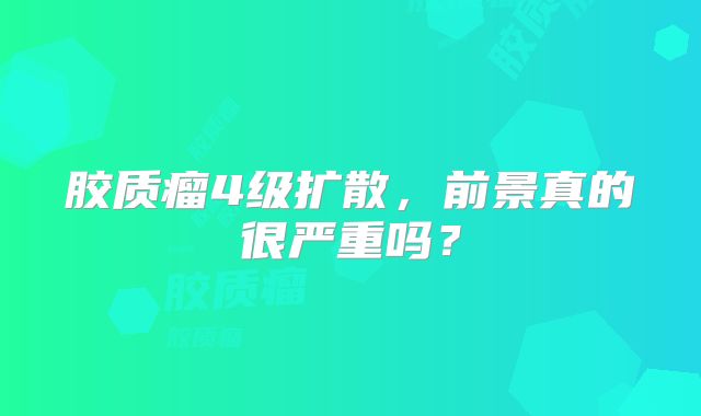 胶质瘤4级扩散，前景真的很严重吗？