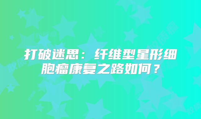 打破迷思：纤维型星形细胞瘤康复之路如何？