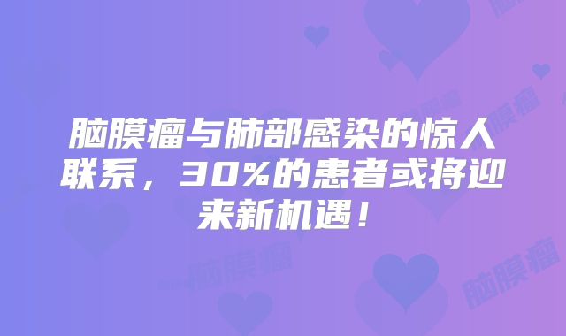 脑膜瘤与肺部感染的惊人联系，30%的患者或将迎来新机遇！