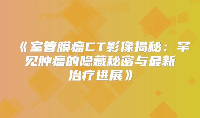 《室管膜瘤CT影像揭秘：罕见肿瘤的隐藏秘密与最新治疗进展》