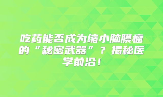 吃药能否成为缩小脑膜瘤的“秘密武器”？揭秘医学前沿！