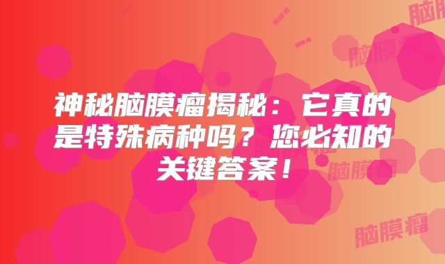 神秘脑膜瘤揭秘：它真的是特殊病种吗？您必知的关键答案！