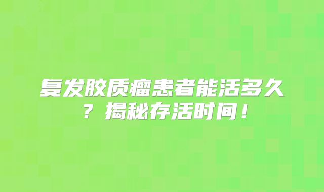 复发胶质瘤患者能活多久？揭秘存活时间！