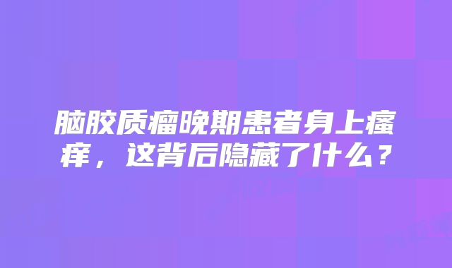 脑胶质瘤晚期患者身上瘙痒，这背后隐藏了什么？