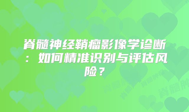 脊髓神经鞘瘤影像学诊断：如何精准识别与评估风险？