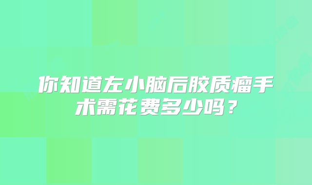 你知道左小脑后胶质瘤手术需花费多少吗？