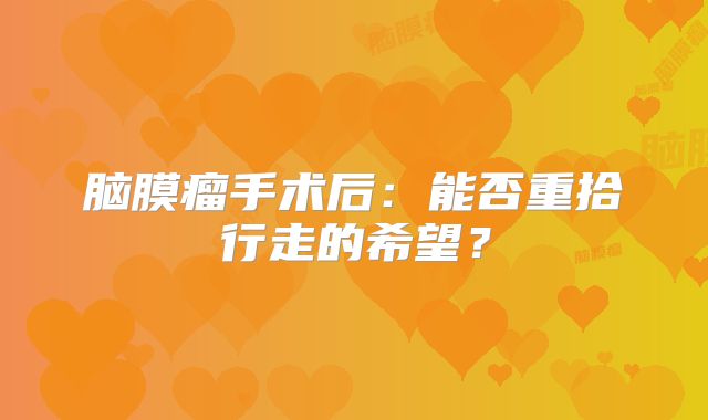 脑膜瘤手术后：能否重拾行走的希望？