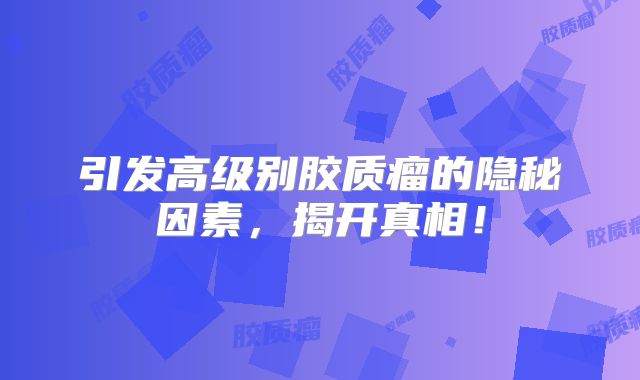 引发高级别胶质瘤的隐秘因素，揭开真相！