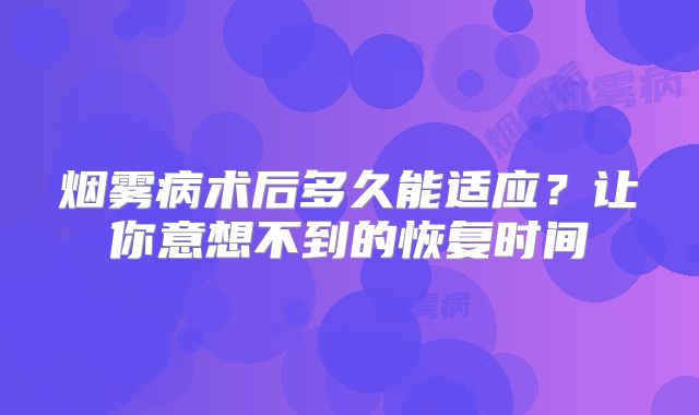 烟雾病术后多久能适应？让你意想不到的恢复时间