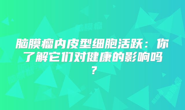 脑膜瘤内皮型细胞活跃：你了解它们对健康的影响吗？