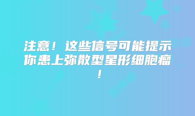 注意！这些信号可能提示你患上弥散型星形细胞瘤！