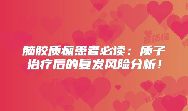 脑胶质瘤患者必读：质子治疗后的复发风险分析！